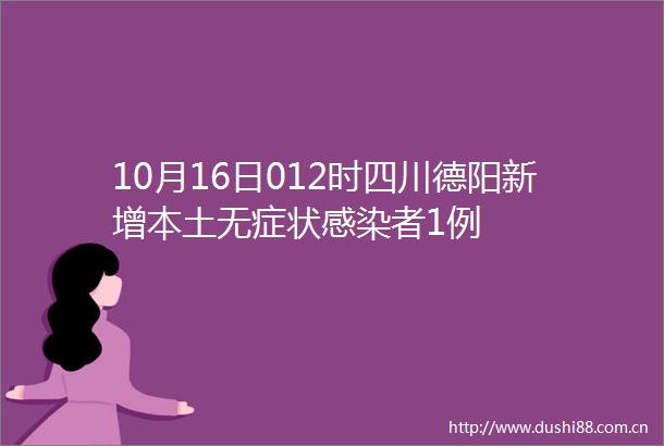 10月16日012时四川德阳新增本土无症状感染者1例