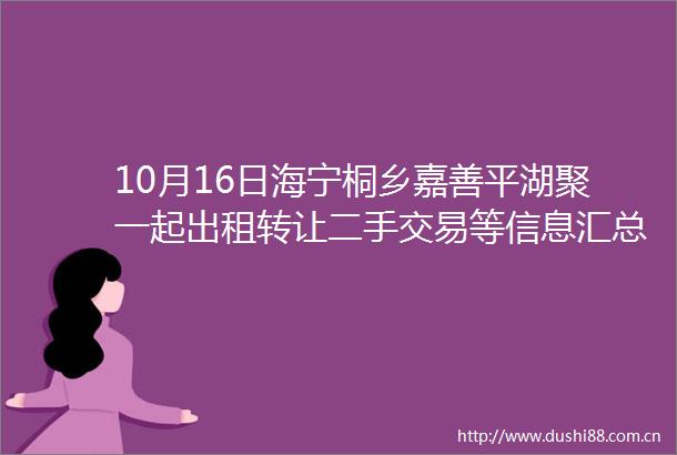 10月16日海宁桐乡嘉善平湖聚一起出租转让二手交易等信息汇总