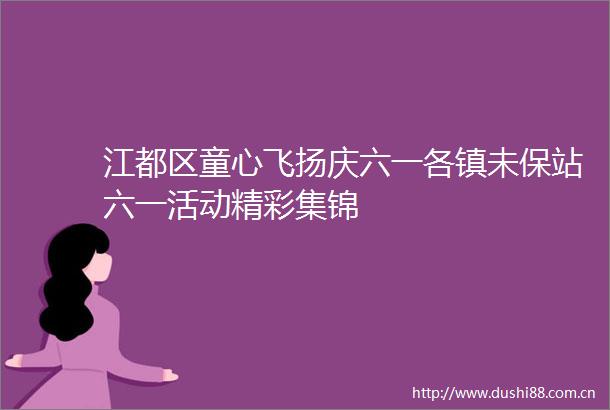 江都区童心飞扬庆六一各镇未保站六一活动精彩集锦