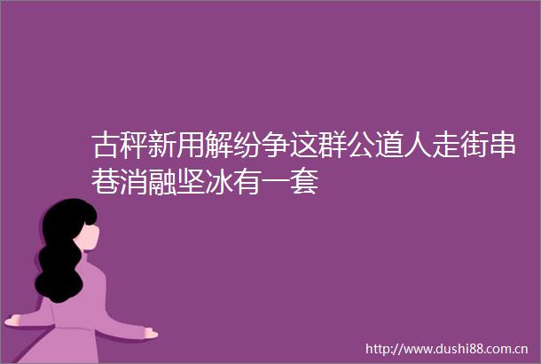 古秤新用解纷争这群公道人走街串巷消融坚冰有一套