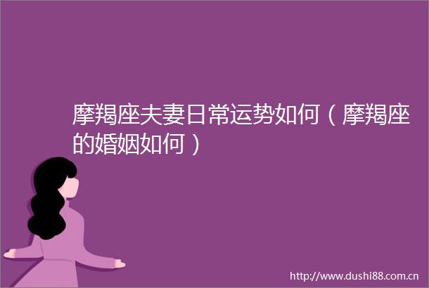 摩羯座夫妻日常运势如何（摩羯座的婚姻如何）