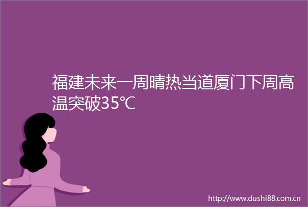 福建未来一周晴热当道厦门下周高温突破35℃