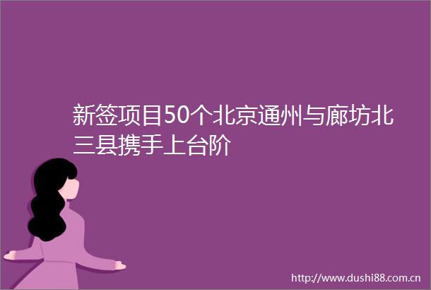新签项目50个北京通州与廊坊北三县携手上台阶