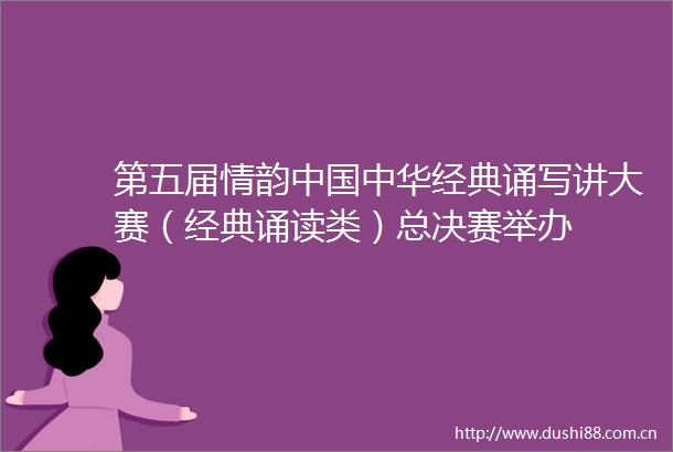 第五届情韵中华经典诵写讲大赛（经典诵读类）总决赛举办