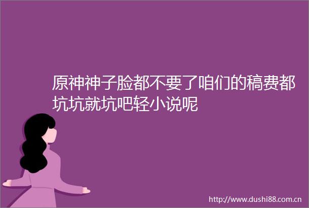 原神神子脸都不要了咱们的稿费都坑坑就坑吧轻小说呢
