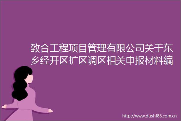 致合工程项目管理有限公司关于东乡经开区扩区调区相关申报材料编制服务采购（采购编号ZHGL2025DX001）的公开招标采购公告