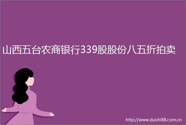 山西五台农商银行339股股份八五折拍卖
