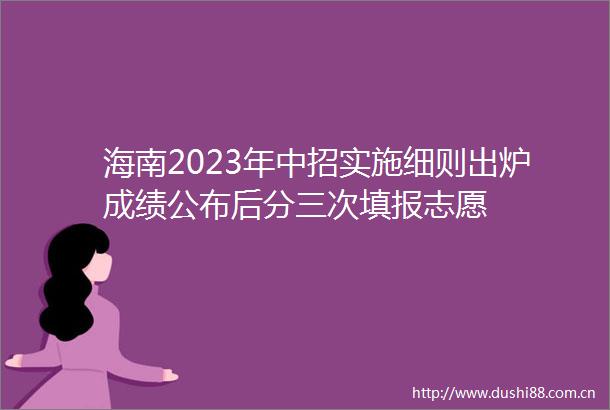 海南2023年中招实施细则出炉成绩公布后分三次填报志愿