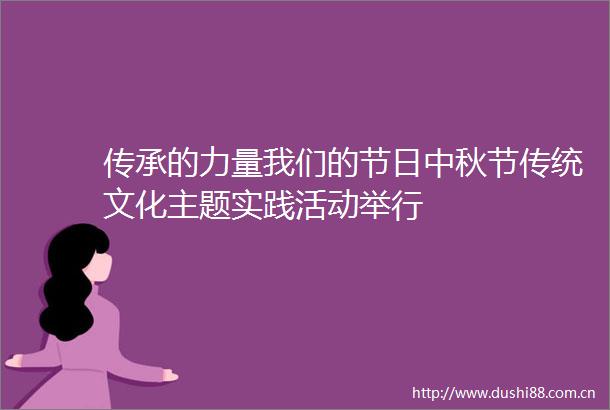 传承的力量我们的节日中秋节传统文化主题实践活动举行