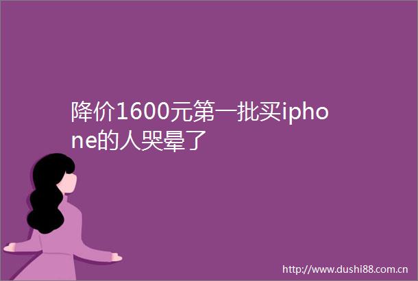 降价1600元第一批买iphone的人哭晕了