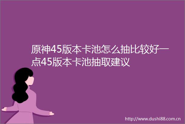 原神45版本卡池怎么抽比较好一点45版本卡池抽取建议
