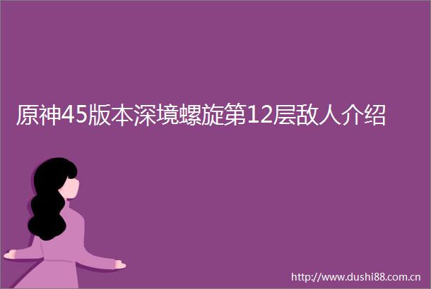 原神45版本深境螺旋第12层敌人介绍