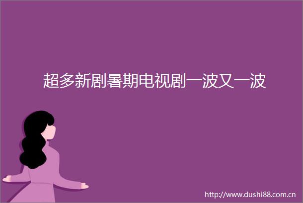 超多新剧暑期电视剧一波又一波