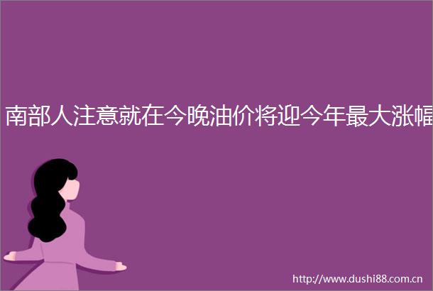 南部人注意就在今晚油价将迎今年最大涨幅