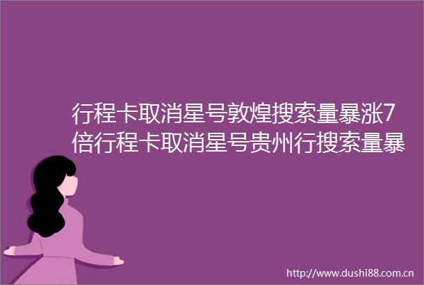 行程卡取消星号敦煌搜索量暴涨7倍行程卡取消星号贵州行搜索量暴涨2倍