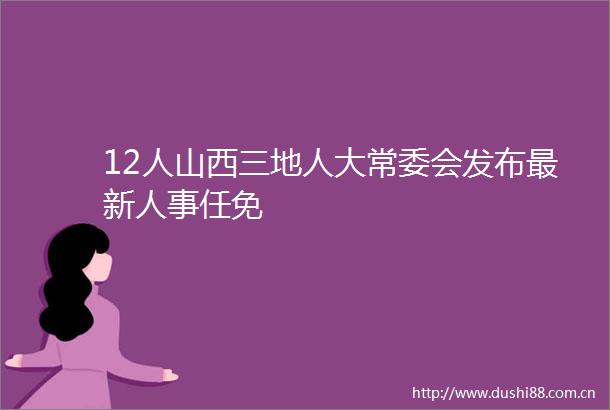 12人山西三地人大常委会发布最新人事任免
