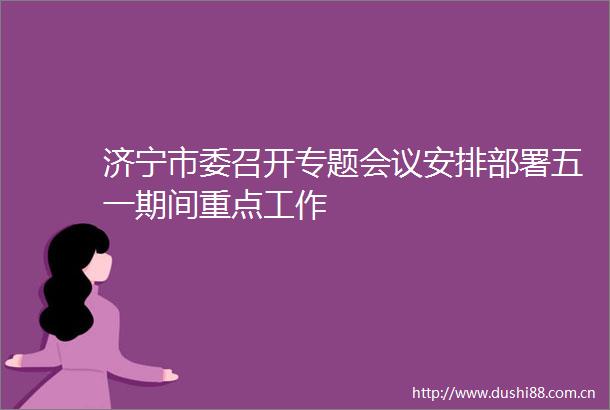 济宁市委召开专题会议安排部署五一期间重点工作
