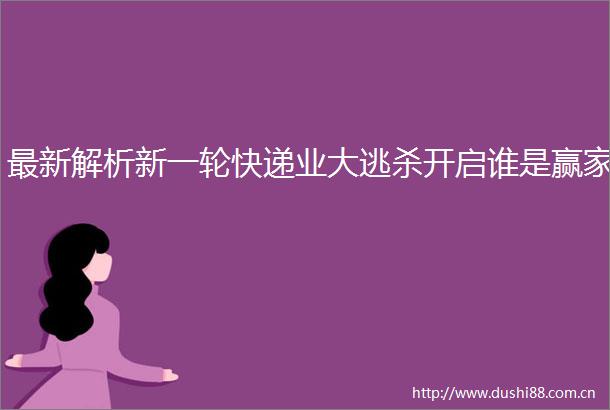 最新解析新一轮快递业大逃杀开启谁是赢家