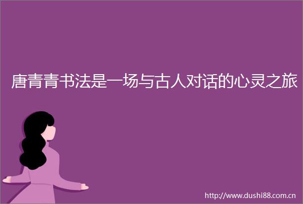 唐青青书法是一场与古人对话的心灵之旅