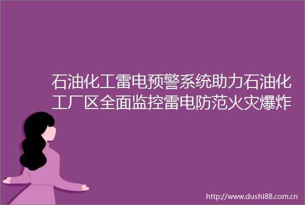 石油化工雷电预警系统助力石油化工厂区全面监控雷电防范火灾风险