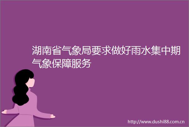 湖南省气象局要求做好雨水集中期气象保障服务
