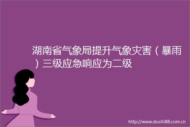 湖南省气象局提升气象灾害（暴雨）三级应急响应为二级
