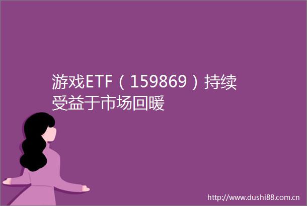 游戏ETF（159869）持续受益于市场回暖