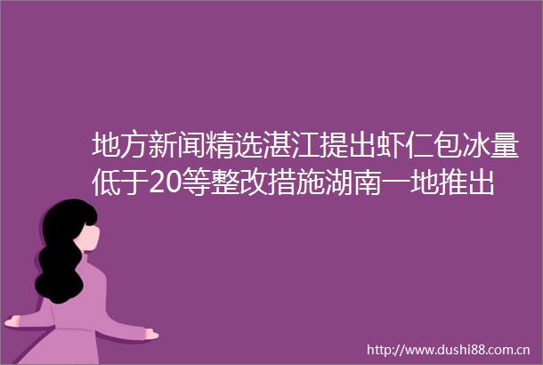 地方新闻精选湛江提出虾仁包冰量低于20等整改措施湖南一地推出购房7天无理由退订