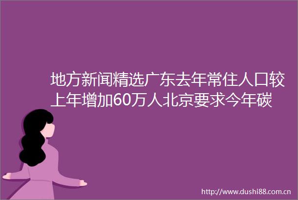地方新闻精选广东去年常住人口较上年增加60万人北京要求今年碳排放强度下降3左右