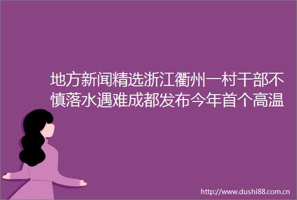 地方新闻精选浙江衢州一村不慎落水遇难成都发布今年首个高温红色预警