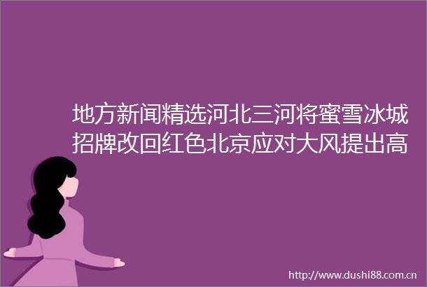 地方新闻精选河北三河将蜜雪冰城招牌改回红色北京应对大风提出高校视情暂停外出