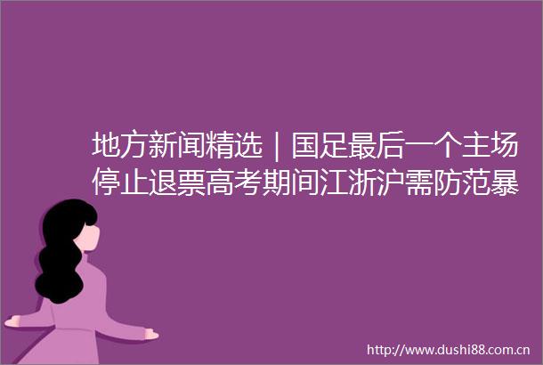 地方新闻精选｜国足最后一个主场停止退票高考期间江浙沪需防范暴雨