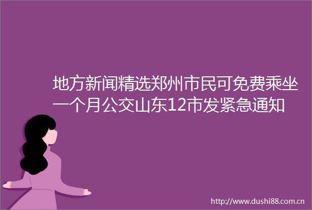 地方新闻精选郑州市民可免费乘坐一个月公交山东12市发紧急通知暂停一切教学活动