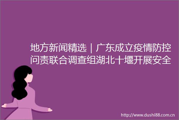 地方新闻精选｜广东成立疫情防控问责联合调查组湖北十堰开展安全生产大排查