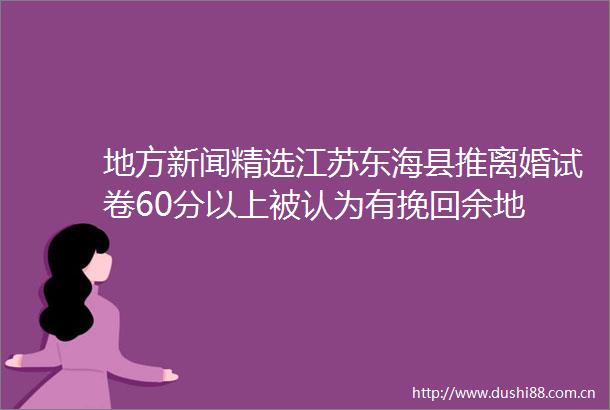 地方新闻精选江苏东海县推离婚试卷60分以上被认为有挽回余地