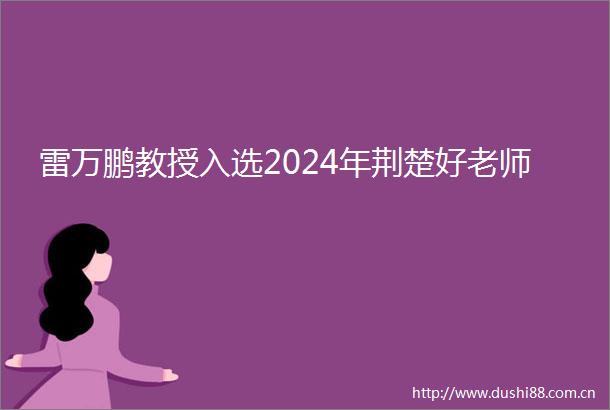 雷万鹏教授入选2024年荆楚好老师