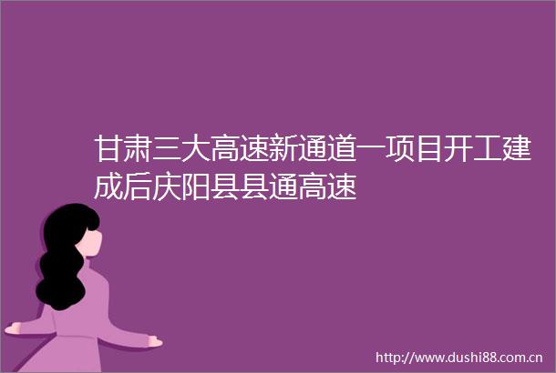 甘肃三大高速新通道一项目开工建成后庆阳县县通高速