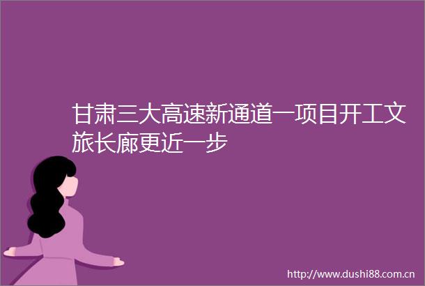 甘肃三大高速新通道一项目开工文旅长廊更近一步