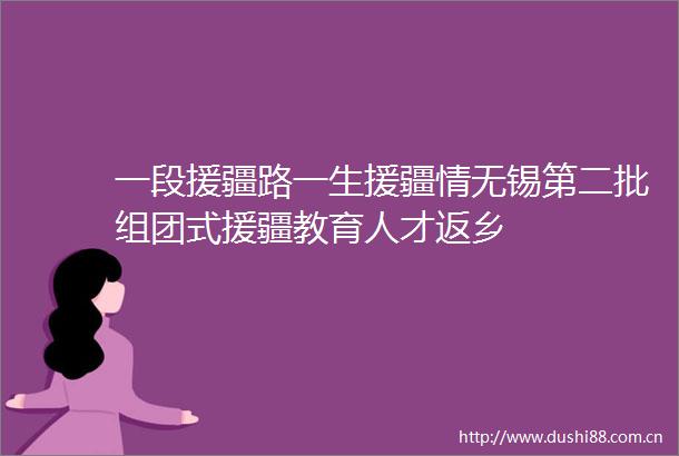 一段援疆路一生援疆情无锡第二批组团式援疆教育人才返乡