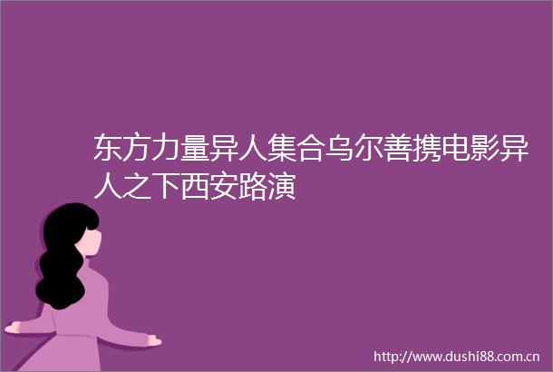 东方力量异人集合乌尔善携电影异人之下西安路演