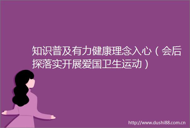 知识普及有力健康理念入心（会后探落实开展爱国卫生运动）