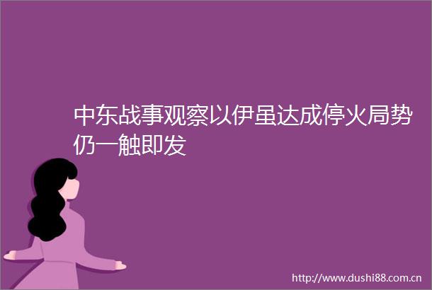 中东战事观察以伊虽达成停火局势仍一触即发