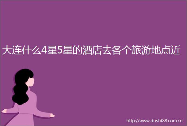 大连什么4星5星的酒店去各个旅游地点近