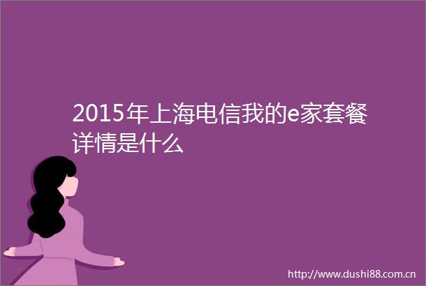 2015年上海电信我的e家套餐详情是什么