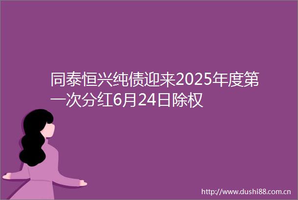 同泰恒兴纯债迎来2025年度第一次分红6月24日除权