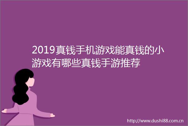 2019真钱手机游戏能真钱的小游戏有哪些真钱手游推荐