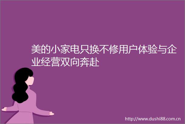 美的小家电只换不修用户体验与企业经营双向奔赴