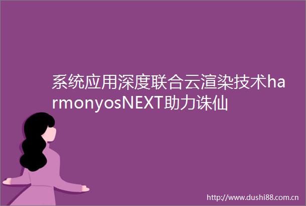 系统应用深度联合云渲染技术harmonyosNEXT助力诛仙2等打造流畅丝滑体验