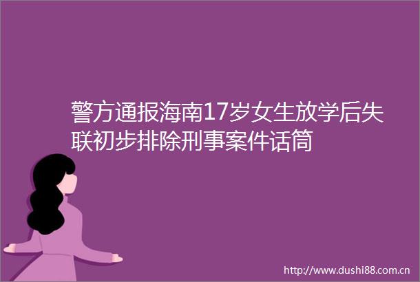 警方通报海南17岁女生放学后失联初步排除刑事案件话筒