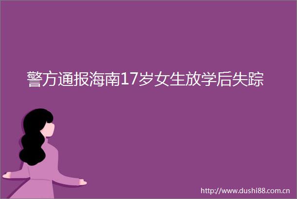 警方通报海南17岁女生放学后失踪